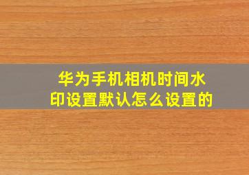 华为手机相机时间水印设置默认怎么设置的