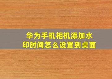 华为手机相机添加水印时间怎么设置到桌面