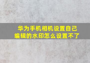 华为手机相机设置自己编辑的水印怎么设置不了