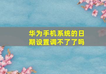 华为手机系统的日期设置调不了了吗