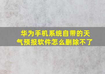 华为手机系统自带的天气预报软件怎么删除不了