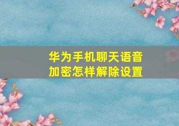 华为手机聊天语音加密怎样解除设置