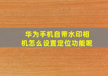 华为手机自带水印相机怎么设置定位功能呢