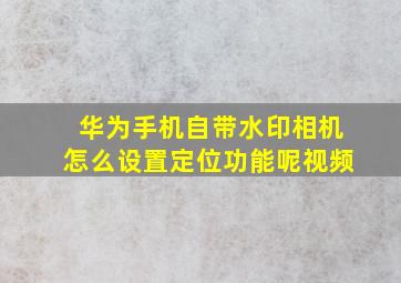 华为手机自带水印相机怎么设置定位功能呢视频