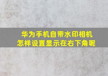 华为手机自带水印相机怎样设置显示在右下角呢