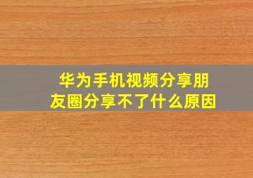 华为手机视频分享朋友圈分享不了什么原因