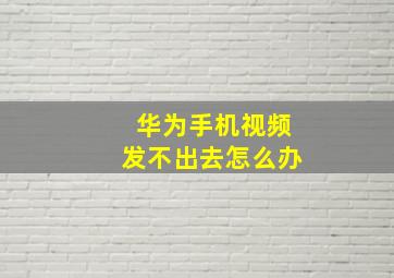 华为手机视频发不出去怎么办