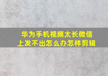 华为手机视频太长微信上发不出怎么办怎样剪辑