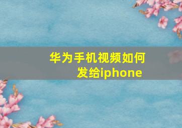 华为手机视频如何发给iphone