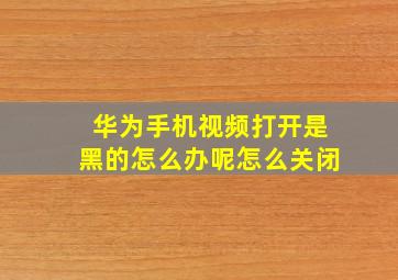 华为手机视频打开是黑的怎么办呢怎么关闭