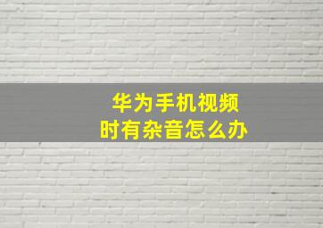 华为手机视频时有杂音怎么办