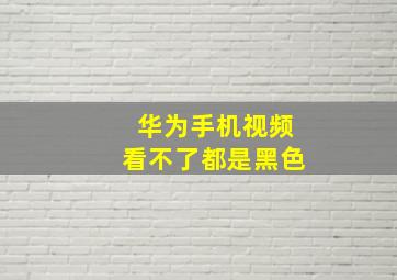 华为手机视频看不了都是黑色