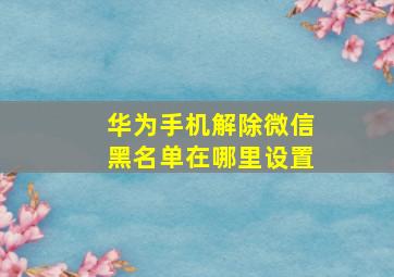 华为手机解除微信黑名单在哪里设置