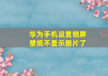 华为手机设置锁屏壁纸不显示图片了