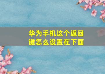 华为手机这个返回键怎么设置在下面