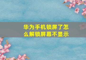 华为手机锁屏了怎么解锁屏幕不显示