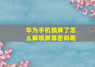 华为手机锁屏了怎么解锁屏幕密码呢