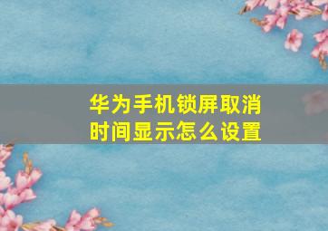 华为手机锁屏取消时间显示怎么设置