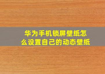 华为手机锁屏壁纸怎么设置自己的动态壁纸