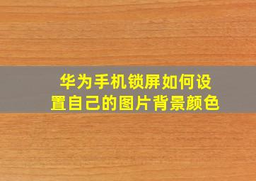 华为手机锁屏如何设置自己的图片背景颜色