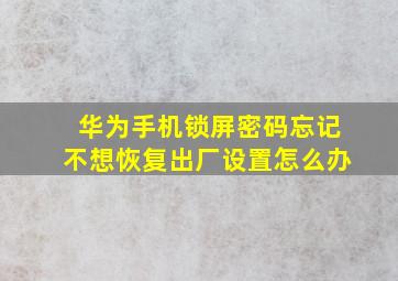 华为手机锁屏密码忘记不想恢复出厂设置怎么办