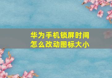 华为手机锁屏时间怎么改动图标大小