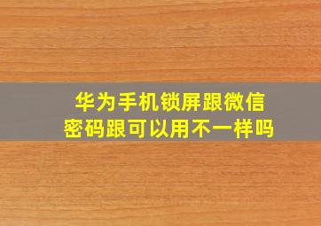 华为手机锁屏跟微信密码跟可以用不一样吗