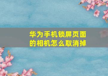 华为手机锁屏页面的相机怎么取消掉