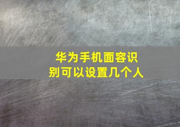 华为手机面容识别可以设置几个人