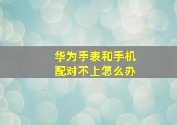 华为手表和手机配对不上怎么办