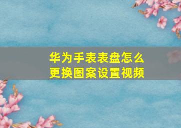 华为手表表盘怎么更换图案设置视频