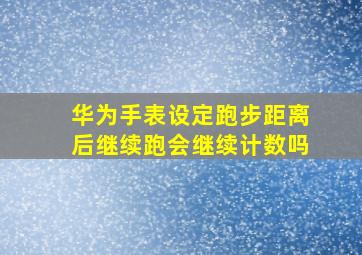 华为手表设定跑步距离后继续跑会继续计数吗