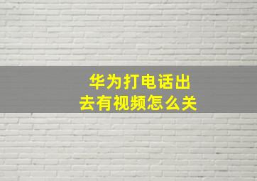 华为打电话出去有视频怎么关