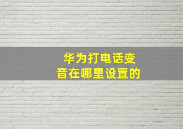 华为打电话变音在哪里设置的