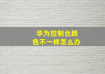 华为控制台颜色不一样怎么办