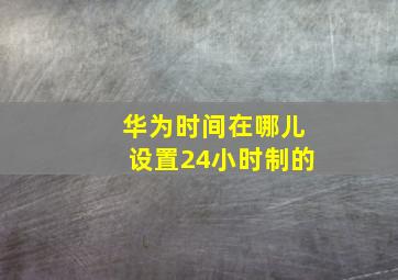 华为时间在哪儿设置24小时制的