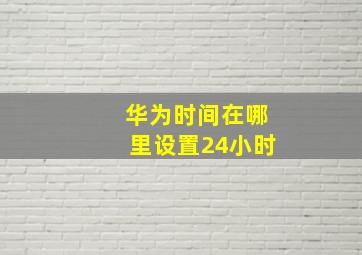 华为时间在哪里设置24小时