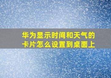 华为显示时间和天气的卡片怎么设置到桌面上