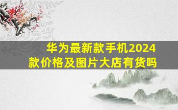 华为最新款手机2024款价格及图片大店有货吗