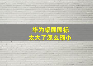 华为桌面图标太大了怎么缩小