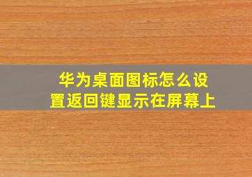 华为桌面图标怎么设置返回键显示在屏幕上