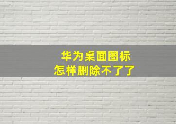 华为桌面图标怎样删除不了了