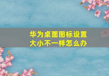 华为桌面图标设置大小不一样怎么办