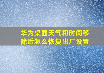 华为桌面天气和时间移除后怎么恢复出厂设置