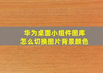 华为桌面小组件图库怎么切换图片背景颜色