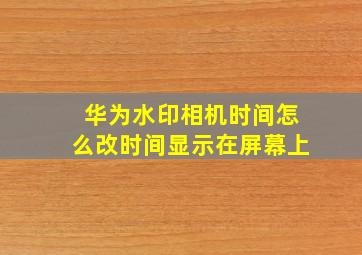 华为水印相机时间怎么改时间显示在屏幕上