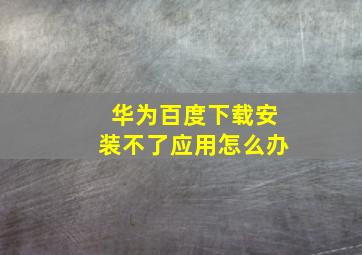 华为百度下载安装不了应用怎么办