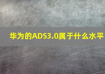 华为的ADS3.0属于什么水平