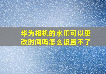 华为相机的水印可以更改时间吗怎么设置不了