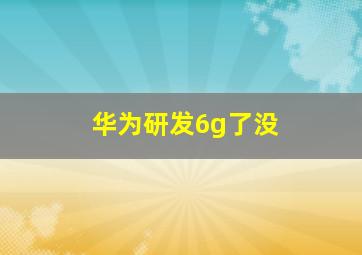 华为研发6g了没